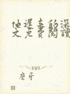 他迟来的深情全文免费阅读