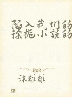 陷入我们的热恋徐栀小说的免费阅读