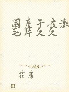 国产午夜激av毛片久久