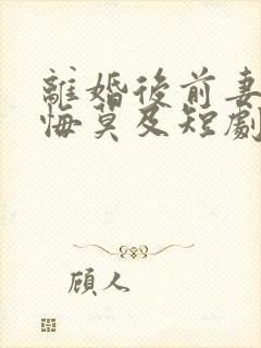 离婚后前妻后她悔莫及短剧