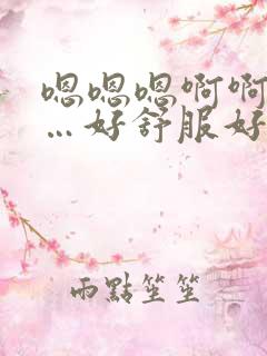 嗯嗯嗯啊啊啊……好舒服好爽视频