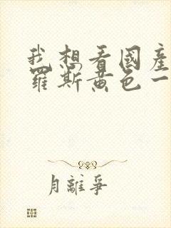 我想看国产片俄罗斯黄色一级片