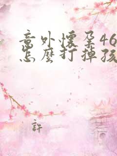 意外怀孕46天怎么打掉孩子