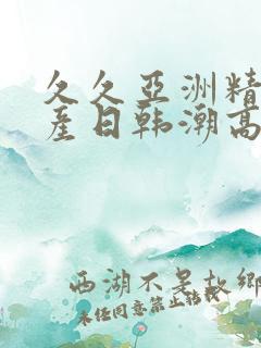 久久亚洲精品国产日韩潮高