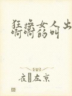 狂操女人出水啊啊啊的叫