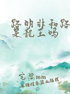 路明非和路鸣泽是龙王吗