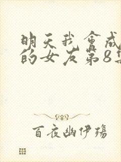 明天我会成为谁的女友第8集预告