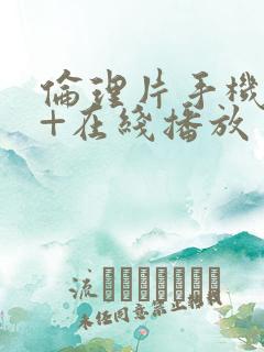 伦理片手机看片+在线播放