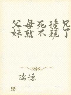 父母死后兄弟姐妹就不亲了