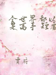 全世界都以为我是高手 短剧