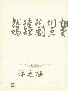 然后我们相爱了吗短剧免费观看