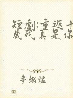 短剧:重返十八岁我真是你太奶奶