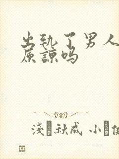 出轨了男人还能原谅吗