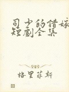 司少的错嫁新娘短剧全集