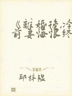 《离婚后,冷傲前妻悔恨终身》小说