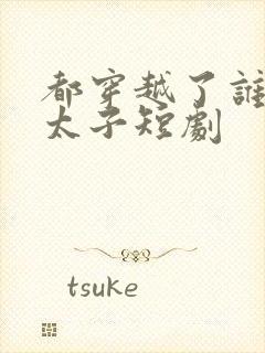 都穿越了谁还当太子短剧