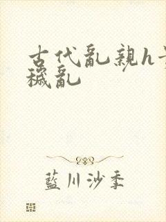 古代乱亲h贵女秽乱