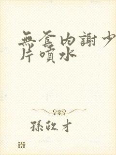 无套内谢少妇毛片喷水