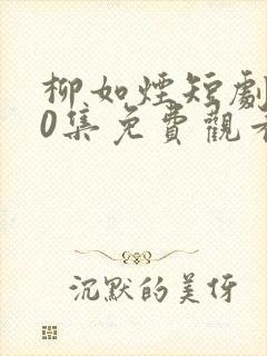 柳如烟短剧100集免费观看