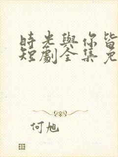 时光与你皆欢喜短剧全集免费观看