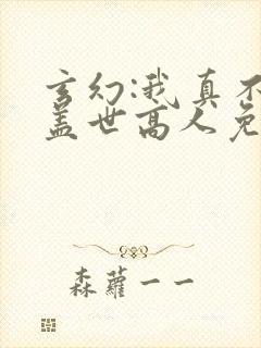 玄幻:我真不是盖世高人免费阅读正版