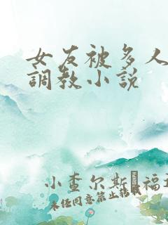 女友被多人一起调教小说