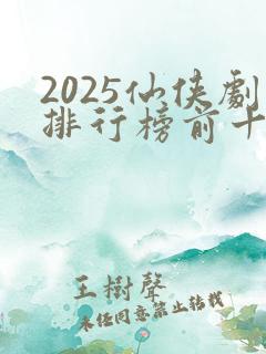 2025仙侠剧排行榜前十名