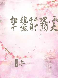 相亲44次,和千亿财阀大佬闪婚了