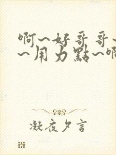 啊~好哥哥~嗯~用力点~啊~