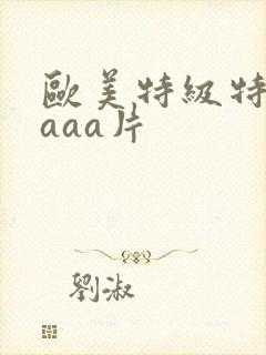 欧美特级特黄aaaa片