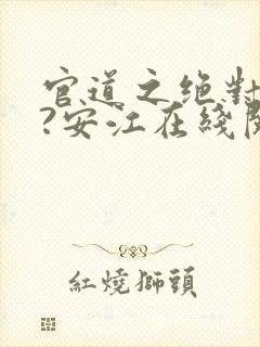 官道之绝对权力?安江在线阅读免费