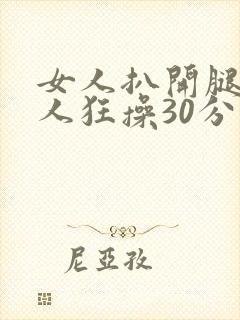 女人扒开腿让男人狂操30分钟