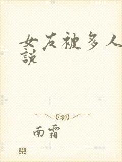 女友被多人玩小说