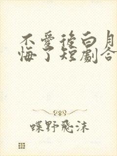 不爱后白月光后悔了短剧合集