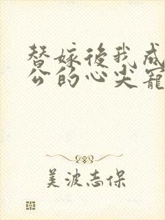 替嫁后我成了老公的心尖宠