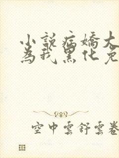 小说病娇大佬都为我黑化免费阅读