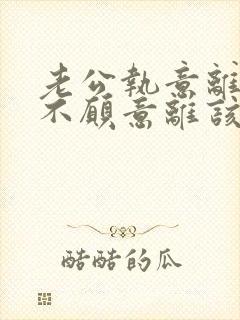 老公执意离婚我不愿意离该咋样挽回