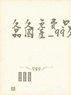 久久免费只有精品国产_99久久精品免