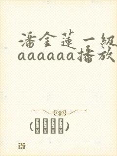 潘金莲一级淫片aaaaaa播放1