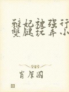 雅妃被强行扒开双腿玩弄小说