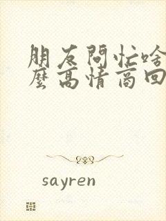 朋友问忙啥呢怎么高情商回复