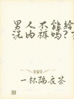 男人不能给女人洗内裤吗?有什么讲究