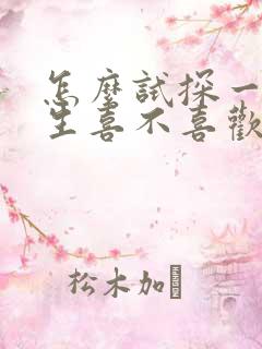 怎么试探一个女生喜不喜欢你?