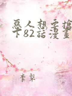 恶人想要抢救一下82话漫画免费阅读