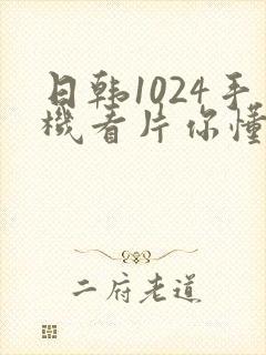 日韩1024手机看片你懂得