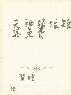 天神归位短剧全集免费