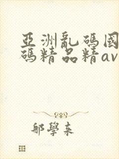 亚洲乱码国产乱码精品精av