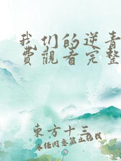 我们的逆青春免费观看完整版高清