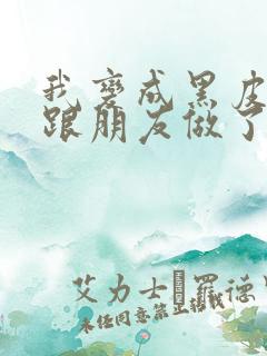 我变成黑皮辣妹跟朋友做了