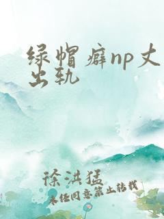 绿帽癖np丈夫出轨